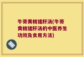 牛蒡黄精猪肝汤(牛蒡黄精猪肝汤的中医养生功效及食用方法)