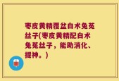 枣皮黄精覆盆白术兔菟丝子(枣皮黄精配白术兔菟丝子，能助消化、提神。)