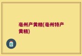 亳州产黄精(亳州特产黄精)