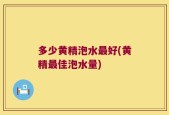 多少黄精泡水最好(黄精最佳泡水量)