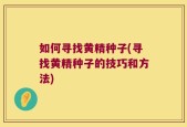 如何寻找黄精种子(寻找黄精种子的技巧和方法)