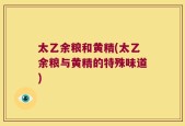 太乙余粮和黄精(太乙余粮与黄精的特殊味道)