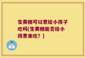 生黄精可以煮给小孩子吃吗(生黄精能否给小孩煮来吃？)