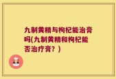 九制黄精与枸杞能治膏吗(九制黄精和枸杞能否治疗膏？)