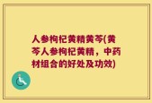 人参枸杞黄精黄芩(黄芩人参枸杞黄精，中药材组合的好处及功效)