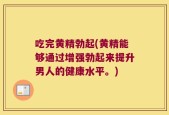 吃完黄精勃起(黄精能够通过增强勃起来提升男人的健康水平。)