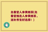灸春堂人参黄精茶(灸春堂推出人参黄精茶，滋补养生好选择！)