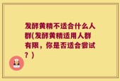 发酵黄精不适合什么人群(发酵黄精适用人群有限，你是否适合尝试？)