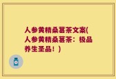 人参黄精桑葚茶文案(人参黄精桑葚茶：极品养生圣品！)