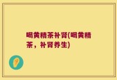 喝黄精茶补肾(喝黄精茶，补肾养生)