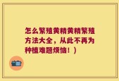 怎么繁殖黄精黄精繁殖方法大全，从此不再为种植难题烦恼！)