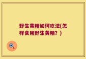 野生黄精如何吃法(怎样食用野生黄精？)