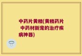 中药片黄精(黄精药片 中药材新宠的治疗疾病神器)