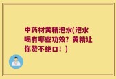 中药材黄精泡水(泡水喝有哪些功效？黄精让你赞不绝口！)