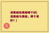 滇黄精和黄精哪个好(滇黄精与黄精，哪个更好？)