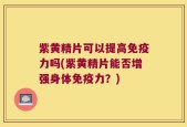 紫黄精片可以提高免疫力吗(紫黄精片能否增强身体免疫力？)