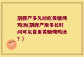 剖腹产多久能吃黄精炖鸡汤(剖腹产后多长时间可以食用黄精炖鸡汤？)