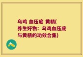 乌鸡 血压底 黄精(养生好物：乌鸡血压底与黄精的功效合集)