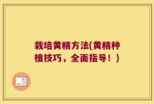 栽培黄精方法(黄精种植技巧，全面指导！)