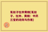 菟丝子杜仲黄精(菟丝子、杜仲、黄精：中药三宝的功效与作用)