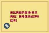 田鼠黄精的做法(田鼠黄精：美味健康的野味佳肴)
