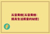 从容黄精(从容黄精：提高生活质量的秘密)