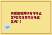 男性出现黄精有异味正常吗(男性黄精异味正常吗？)