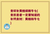 骨碎补黄精续断牛七(骨折患者一定要知道的补钙食材：黄精和牛七)