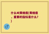 什么叫黄精度(黄精度，重要的指标是什么？)