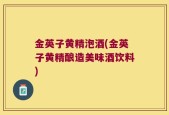 金英子黄精泡酒(金英子黄精酿造美味酒饮料)