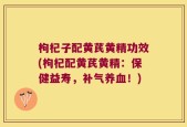 枸杞子配黄芪黄精功效(枸杞配黄芪黄精：保健益寿，补气养血！)