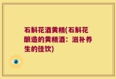 石斛花酒黄精(石斛花酿造的黄精酒：滋补养生的佳饮)