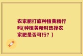 农家肥打底种植黄精行吗(种植黄精时选择农家肥是否可行？)