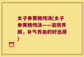 太子参黄精炖汤(太子参黄精炖汤——滋阴养颜，补气养血的好选择)