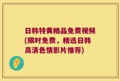 日韩特黄精品免费视频(限时免费，精选日韩高清色情影片推荐)