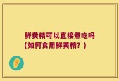 鲜黄精可以直接煮吃吗(如何食用鲜黄精？)
