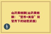 山药黄精颗(山药黄精颗：“营养+美容”双管齐下的秘密武器)