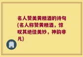 名人赞美黄精酒的诗句(名人称赞黄精酒，惊叹其绝佳美妙，神韵非凡)