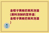 金樱子黄精巴戟天泡酒(原料泡制的营养酒：金樱子黄精巴戟天泡酒)