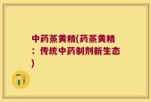 中药蒸黄精(药蒸黄精：传统中药制剂新生态)