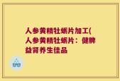 人参黄精牡蛎片加工(人参黄精牡蛎片：健脾益肾养生佳品