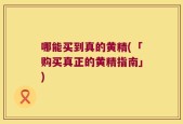 哪能买到真的黄精(「购买真正的黄精指南」)