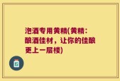 泡酒专用黄精(黄精：酿酒佳材，让你的佳酿更上一层楼)