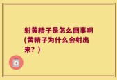 射黄精子是怎么回事啊(黄精子为什么会射出来？)