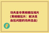 功夫皇帝黄精糖压缩片(黄精糖压片：解决高血压问题的功夫佳品)