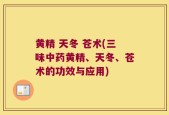 黄精 天冬 苍术(三味中药黄精、天冬、苍术的功效与应用)