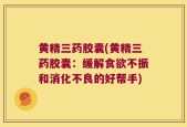 黄精三药胶囊(黄精三药胶囊：缓解食欲不振和消化不良的好帮手)
