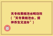 天冬和黄精泡水喝功效(“天冬黄精泡水，提神养生又滋补”)