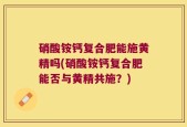 硝酸铵钙复合肥能施黄精吗(硝酸铵钙复合肥能否与黄精共施？)