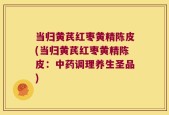 当归黄芪红枣黄精陈皮(当归黄芪红枣黄精陈皮：中药调理养生圣品)